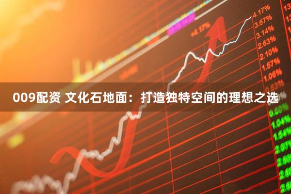 009配资 文化石地面：打造独特空间的理想之选