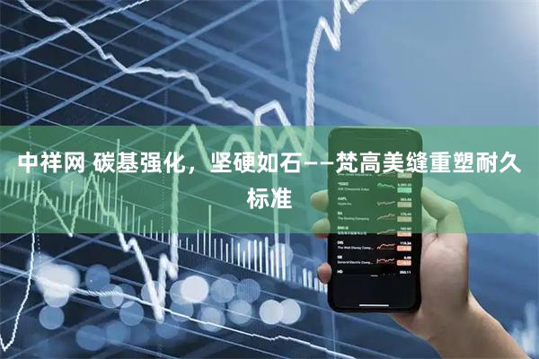 中祥网 碳基强化，坚硬如石——梵高美缝重塑耐久标准