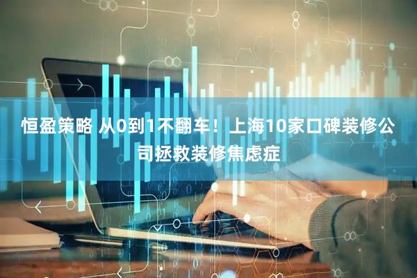 恒盈策略 从0到1不翻车！上海10家口碑装修公司拯救装修焦虑症