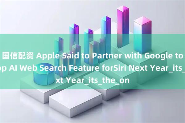 国信配资 Apple Said to Partner with Google to Develop AI Web Search Feature forSiri Next Year_its_the_on