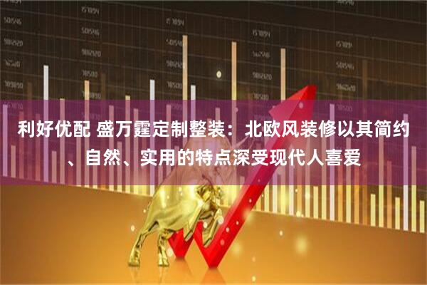 利好优配 盛万霆定制整装：北欧风装修以其简约、自然、实用的特点深受现代人喜爱