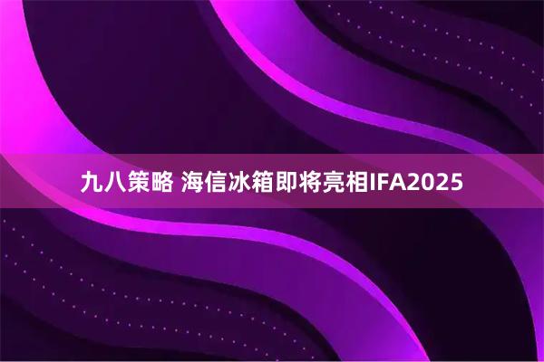 九八策略 海信冰箱即将亮相IFA2025