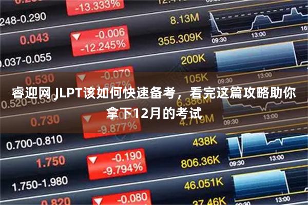 睿迎网 JLPT该如何快速备考，看完这篇攻略助你拿下12月的考试