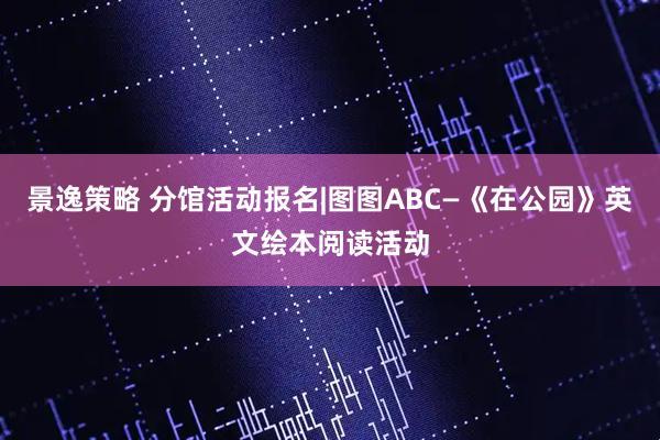 景逸策略 分馆活动报名|图图ABC—《在公园》英文绘本阅读活动