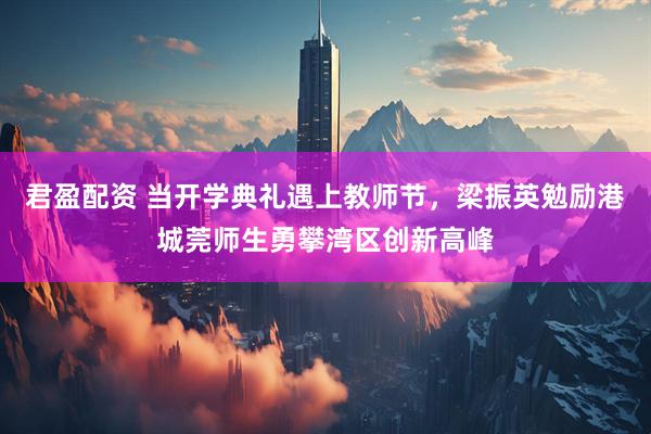 君盈配资 当开学典礼遇上教师节，梁振英勉励港城莞师生勇攀湾区创新高峰