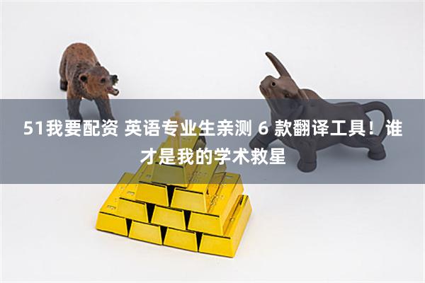 51我要配资 英语专业生亲测 6 款翻译工具！谁才是我的学术救星