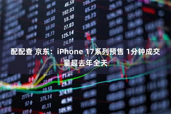 配配查 京东：iPhone 17系列预售 1分钟成交量超去年全天