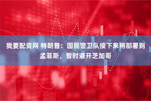 我要配资网 特朗普：国民警卫队接下来将部署到孟菲斯，暂时避开芝加哥