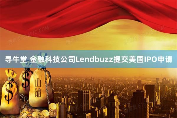 寻牛堂 金融科技公司Lendbuzz提交美国IPO申请