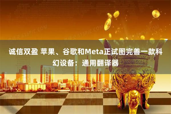 诚信双盈 苹果、谷歌和Meta正试图完善一款科幻设备：通用翻译器