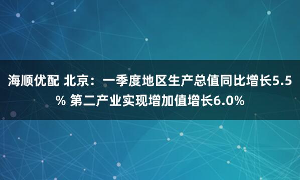海顺优配 北京：一季度地区生产总值同比增长5.5% 第二产业实现增加值增长6.0%