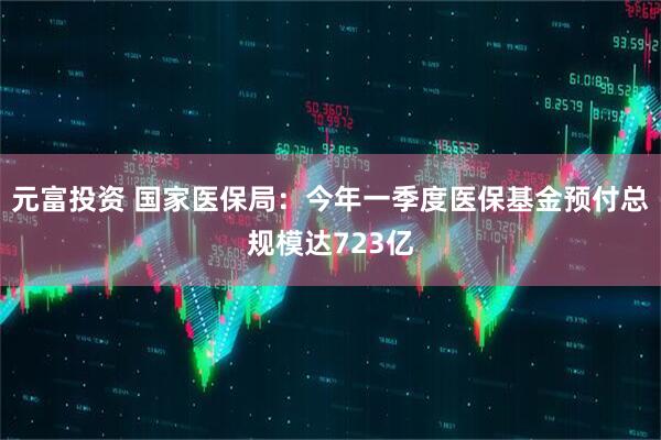 元富投资 国家医保局：今年一季度医保基金预付总规模达723亿