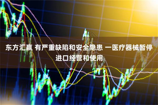 东方汇赢 有严重缺陷和安全隐患 一医疗器械暂停进口经营和使用