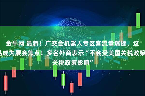 金牛网 最新！广交会机器人专区客流量爆棚，这些产品成为展会焦点！多名外商表示“不会受美国关税政策影响”