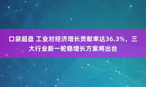 口袋超盘 工业对经济增长贡献率达36.3%，三大行业新一轮稳增长方案将出台