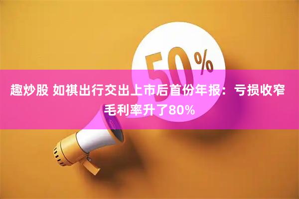 趣炒股 如祺出行交出上市后首份年报：亏损收窄 毛利率升了80%