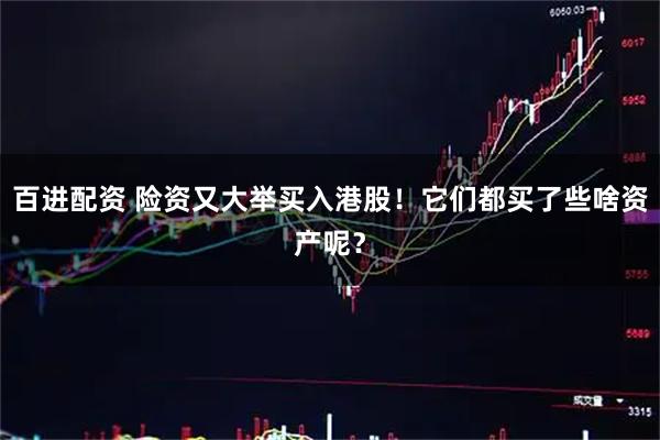 百进配资 险资又大举买入港股！它们都买了些啥资产呢？