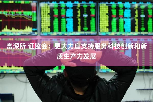 富深所 证监会：更大力度支持服务科技创新和新质生产力发展