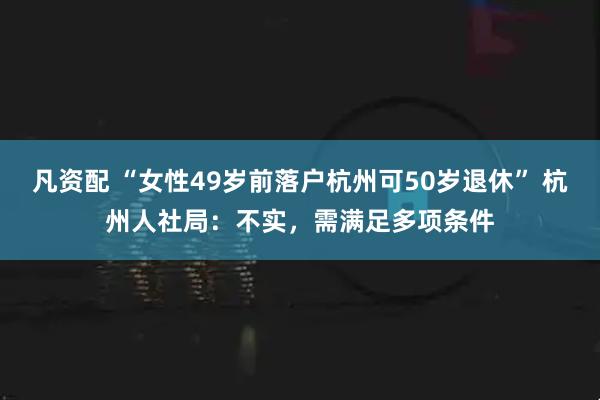 凡资配 “女性49岁前落户杭州可50岁退休” 杭州人社局：不实，需满足多项条件