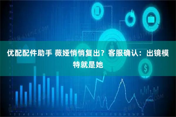 优配配件助手 薇娅悄悄复出？客服确认：出镜模特就是她
