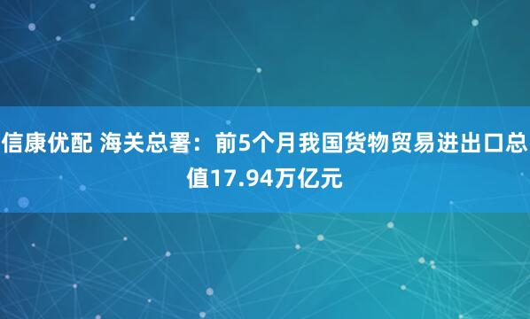 信康优配 海关总署：前5个月我国货物贸易进出口总值17.94万亿元