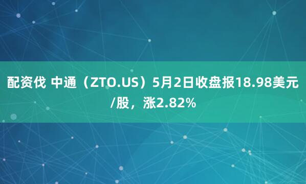 配资伐 中通（ZTO.US）5月2日收盘报18.98美元/股，涨2.82%