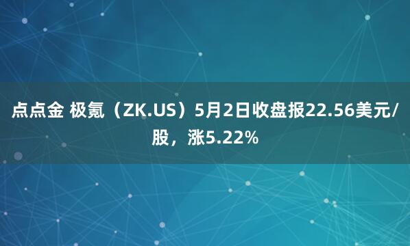 点点金 极氪（ZK.US）5月2日收盘报22.56美元/股，涨5.22%