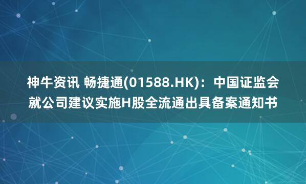神牛资讯 畅捷通(01588.HK)：中国证监会就公司建议实施H股全流通出具备案通知书