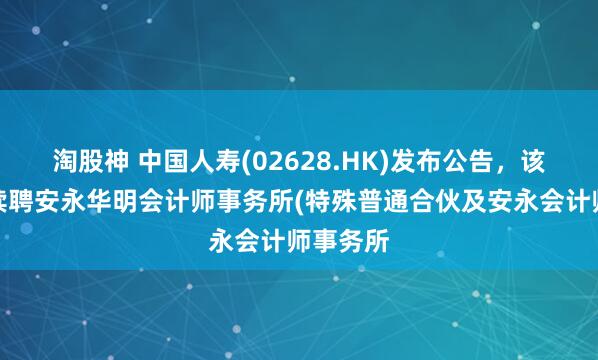 淘股神 中国人寿(02628.HK)发布公告，该公司拟续聘安永华明会计师事务所(特殊普通合伙及安永会计师事务所