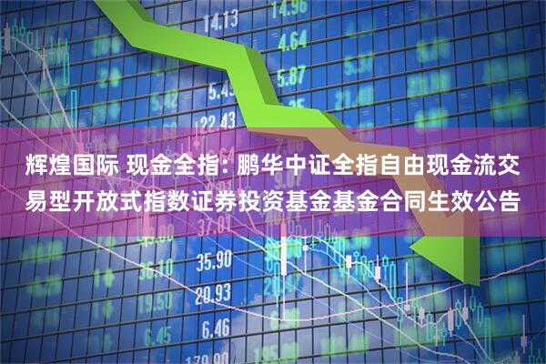 辉煌国际 现金全指: 鹏华中证全指自由现金流交易型开放式指数证券投资基金基金合同生效公告