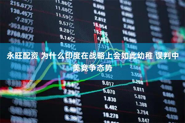 永旺配资 为什么印度在战略上会如此幼稚 误判中美竞争态势