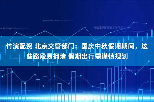 竹演配资 北京交管部门：国庆中秋假期期间，这些路段易拥堵 假期出行需谨慎规划