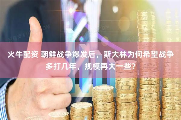 火牛配资 朝鲜战争爆发后，斯大林为何希望战争多打几年，规模再大一些？
