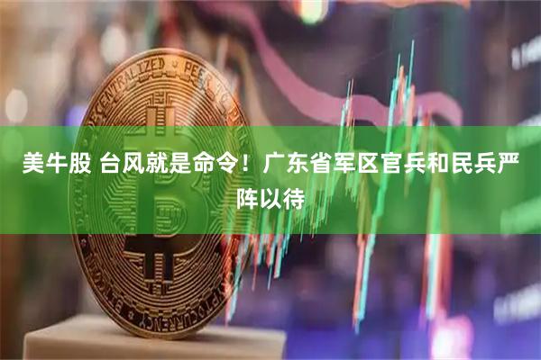 美牛股 台风就是命令！广东省军区官兵和民兵严阵以待