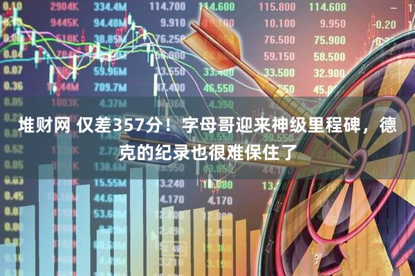 堆财网 仅差357分！字母哥迎来神级里程碑，德克的纪录也很难保住了