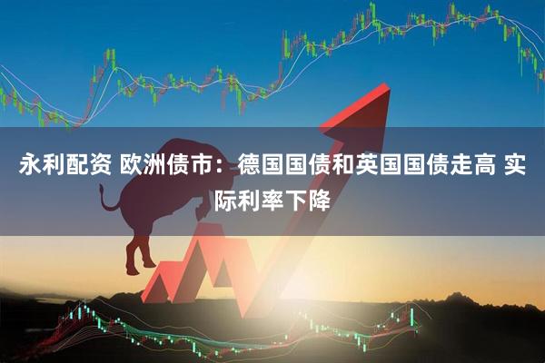 永利配资 欧洲债市：德国国债和英国国债走高 实际利率下降