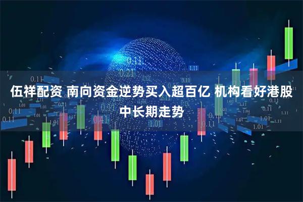 伍祥配资 南向资金逆势买入超百亿 机构看好港股中长期走势