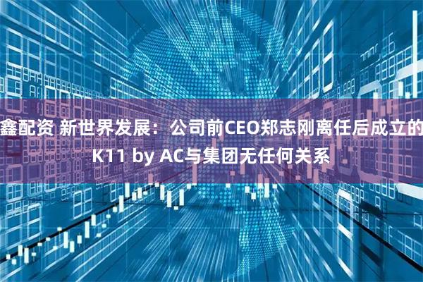 鑫配资 新世界发展：公司前CEO郑志刚离任后成立的K11 by AC与集团无任何关系