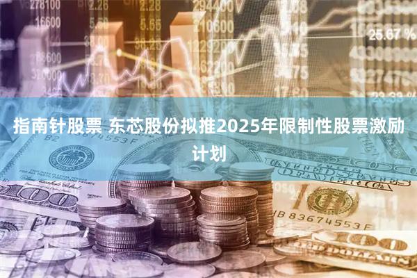 指南针股票 东芯股份拟推2025年限制性股票激励计划