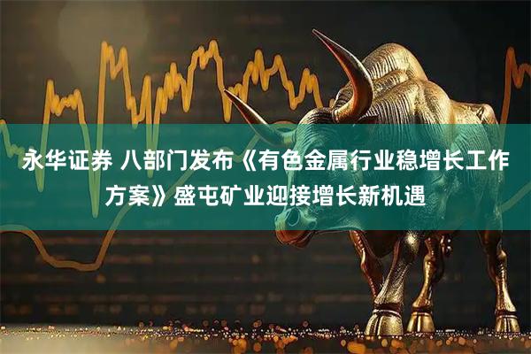 永华证券 八部门发布《有色金属行业稳增长工作方案》盛屯矿业迎接增长新机遇