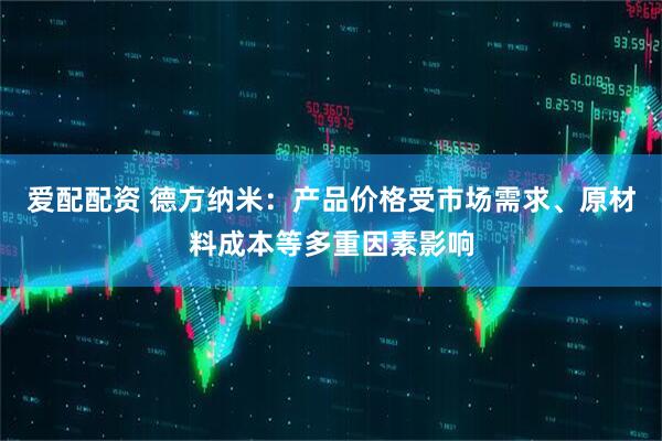 爱配配资 德方纳米：产品价格受市场需求、原材料成本等多重因素影响