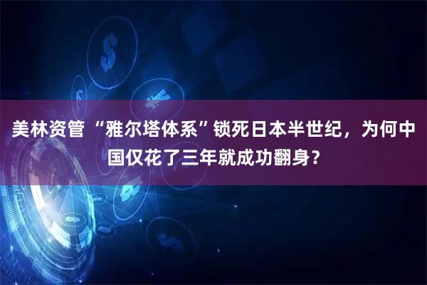 美林资管 “雅尔塔体系”锁死日本半世纪，为何中国仅花了三年就成功翻身？