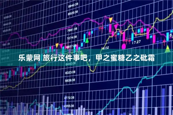 乐蒙网 旅行这件事吧，甲之蜜糖乙之砒霜