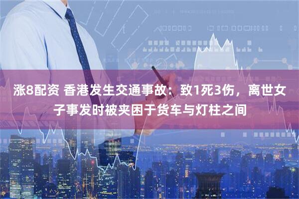 涨8配资 香港发生交通事故：致1死3伤，离世女子事发时被夹困于货车与灯柱之间
