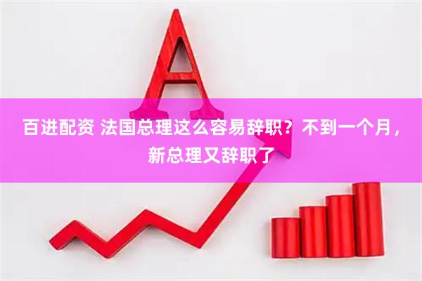 百进配资 法国总理这么容易辞职？不到一个月，新总理又辞职了