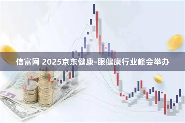 信富网 2025京东健康-眼健康行业峰会举办