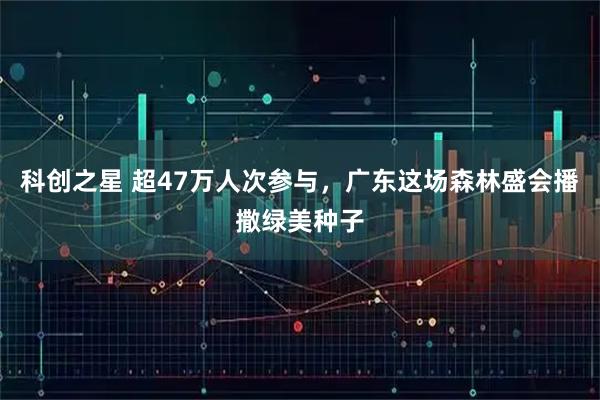 科创之星 超47万人次参与，广东这场森林盛会播撒绿美种子