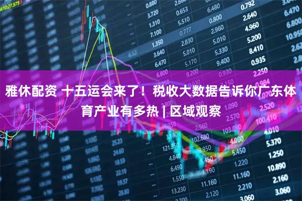 雅休配资 十五运会来了！税收大数据告诉你广东体育产业有多热 | 区域观察