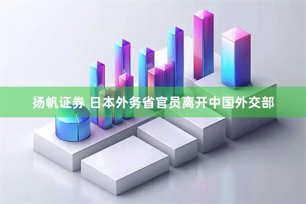扬帆证券 日本外务省官员离开中国外交部