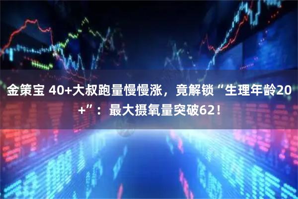 金策宝 40+大叔跑量慢慢涨，竟解锁“生理年龄20+”：最大摄氧量突破62！